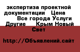 экспертиза проектной документации › Цена ­ 10 000 - Все города Услуги » Другие   . Крым,Новый Свет